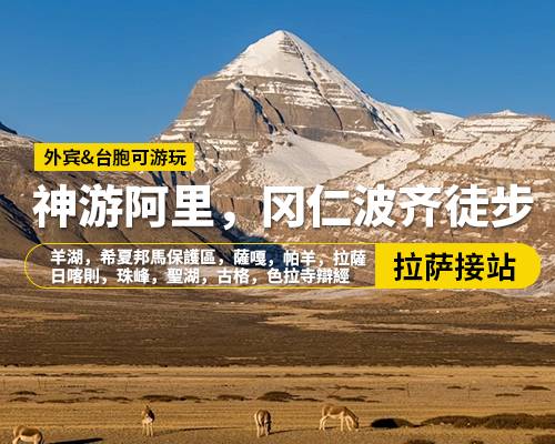 【神遊阿里，岡仁波齊徒步】拉薩出發(fā)，羊湖，希夏邦馬保護(hù)區(qū)，薩嘎，帕羊，拉薩，日喀則，珠峰，神山，聖湖，古格，色拉寺辯經(jīng)，16日游